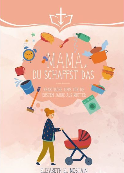 Mama, du schaffst das! - Praktische Tipps für die ersten Jahre als Mutter