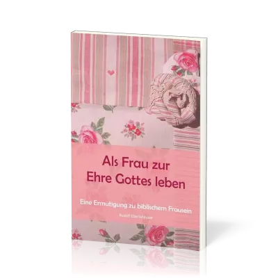 ALS FRAU ZUR EHRE GOTTES LEBEN - ERMUTIGUNG ZU BIBL. FRAUSEIN
