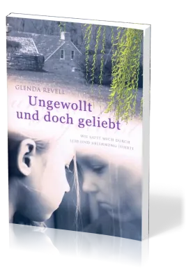Ungewollt und doch geliebt - Wie Gott mich durch Leid und Ablehnung führte