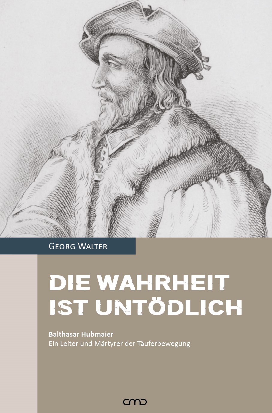 Die Wahrheit ist untödlich - Balthasar Hubmaier - Ein Leiter und Märtyrer der Täuferbewegung