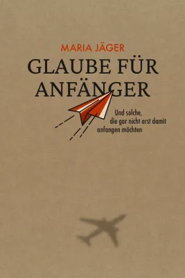 Glaube für Anfänger - Und solche, die gar nicht erst damit anfangen möchten
