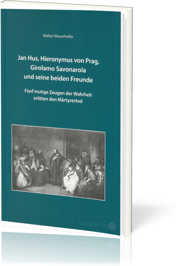 Jan Hus, Hieronymus von Prag, Girolamo Savonarola und seine beiden Freunde - Fünf mutige Zeugen der Wahrheit erlitten den Märtyr